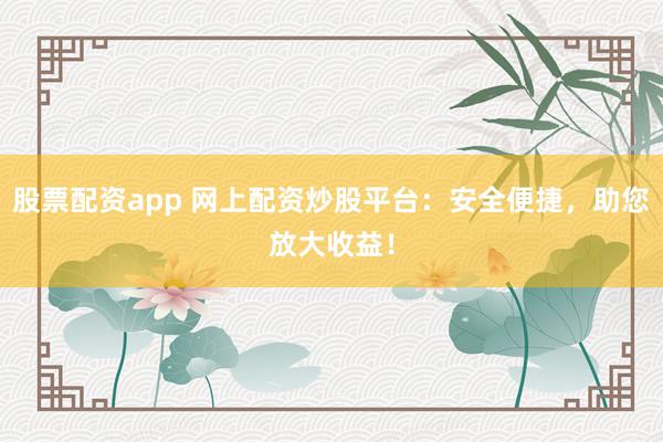 股票配资app 网上配资炒股平台：安全便捷，助您放大收益！