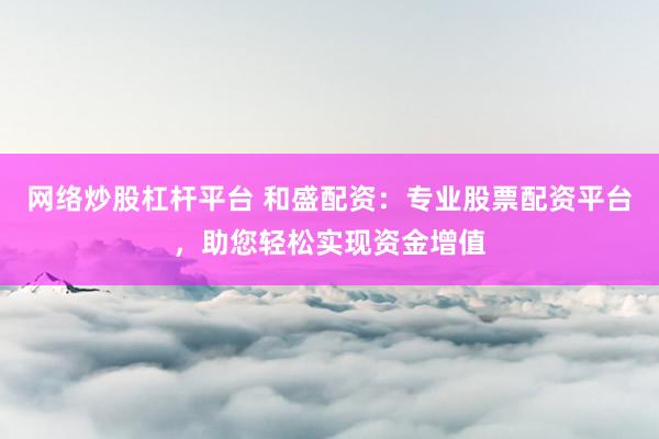 网络炒股杠杆平台 和盛配资：专业股票配资平台，助您轻松实现资金增值