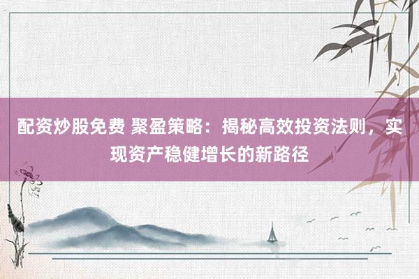 配资炒股免费 聚盈策略：揭秘高效投资法则，实现资产稳健增长的新路径