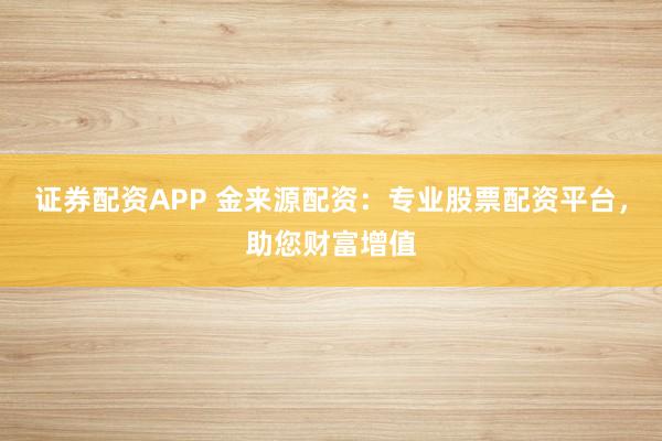 证券配资APP 金来源配资：专业股票配资平台，助您财富增值