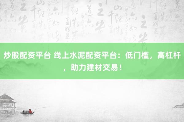 炒股配资平台 线上水泥配资平台：低门槛，高杠杆，助力建材交易！