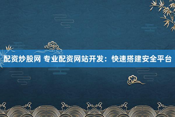 配资炒股网 专业配资网站开发：快速搭建安全平台