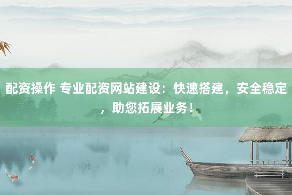 配资操作 专业配资网站建设：快速搭建，安全稳定，助您拓展业务！