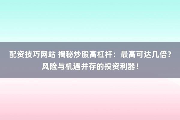 配资技巧网站 揭秘炒股高杠杆：最高可达几倍？风险与机遇并存的投资利器！