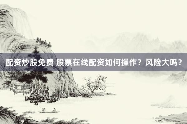 配资炒股免费 股票在线配资如何操作？风险大吗？