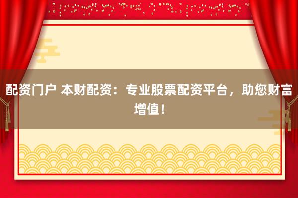 配资门户 本财配资：专业股票配资平台，助您财富增值！