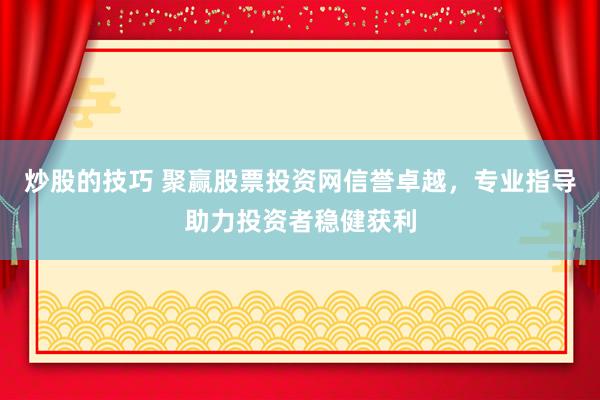 炒股的技巧 聚赢股票投资网信誉卓越，专业指导助力投资者稳健获利