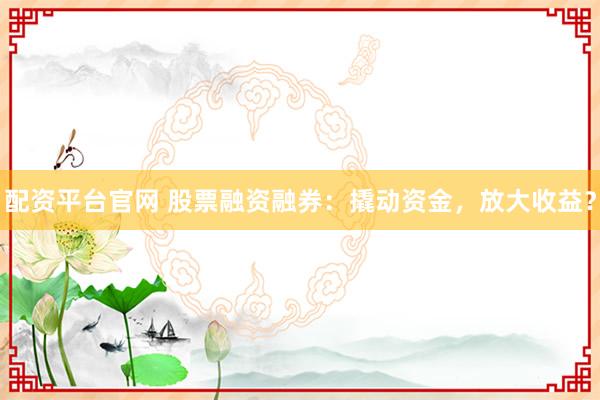 配资平台官网 股票融资融券：撬动资金，放大收益？