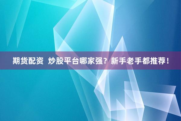 期货配资  炒股平台哪家强？新手老手都推荐！