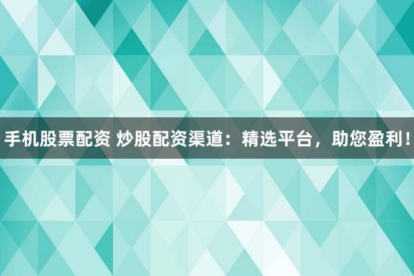 手机股票配资 炒股配资渠道：精选平台，助您盈利！