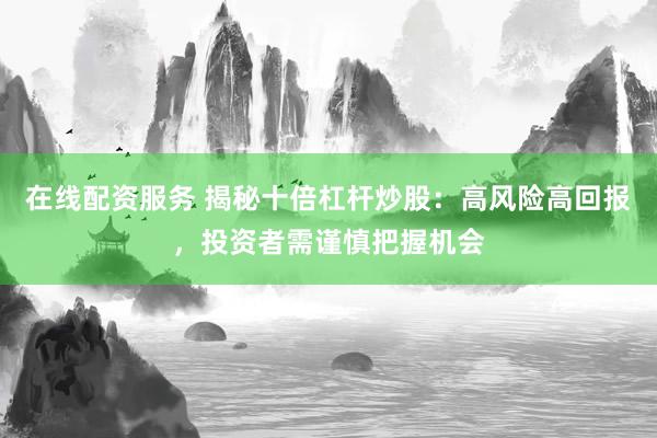 在线配资服务 揭秘十倍杠杆炒股：高风险高回报，投资者需谨慎把握机会