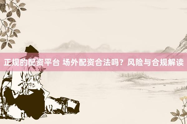 正规的配资平台 场外配资合法吗？风险与合规解读