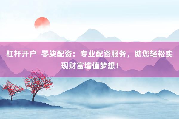 杠杆开户  零柒配资：专业配资服务，助您轻松实现财富增值梦想！