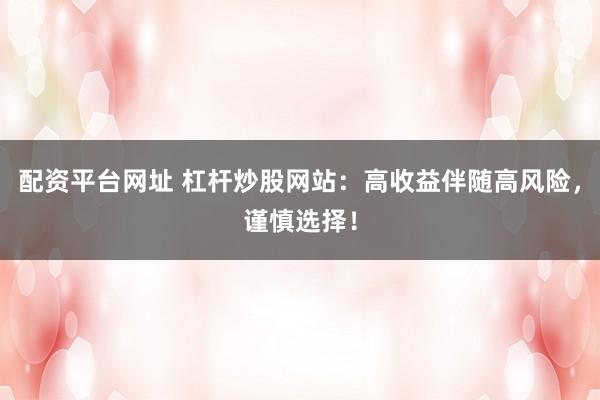配资平台网址 杠杆炒股网站：高收益伴随高风险，谨慎选择！