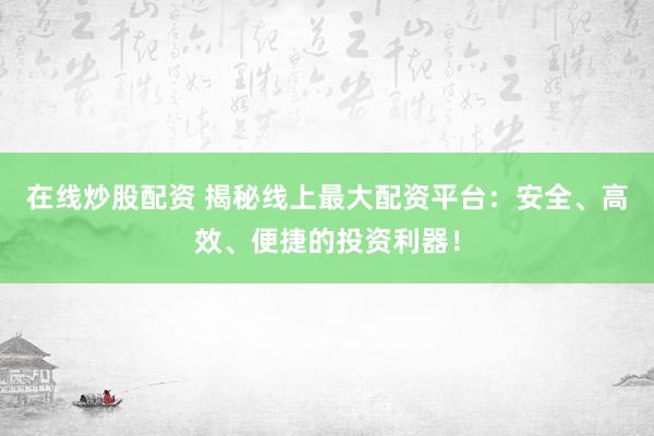 在线炒股配资 揭秘线上最大配资平台：安全、高效、便捷的投资利器！