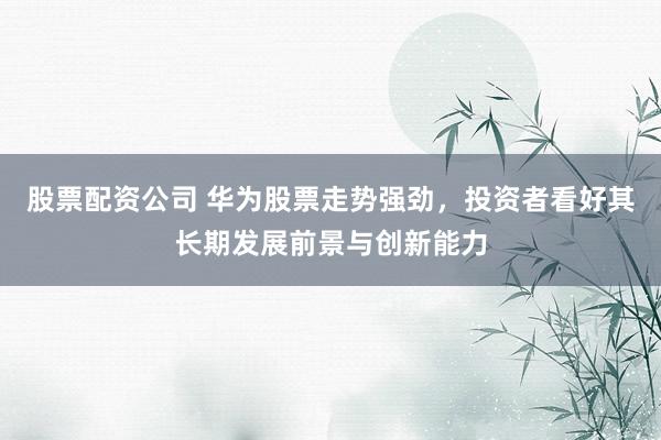 股票配资公司 华为股票走势强劲，投资者看好其长期发展前景与创新能力