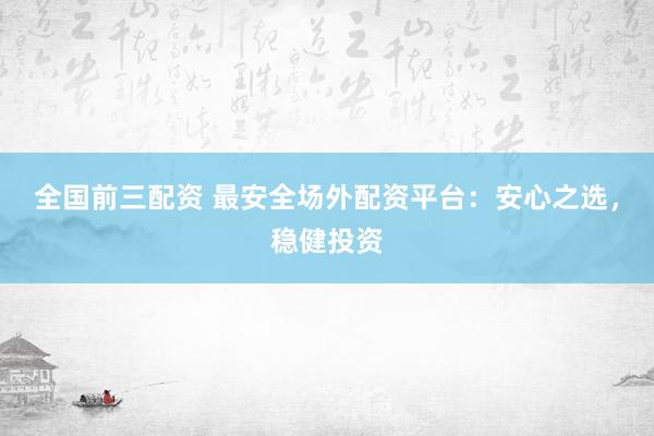 全国前三配资 最安全场外配资平台：安心之选，稳健投资