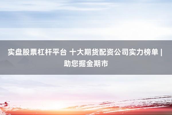 实盘股票杠杆平台 十大期货配资公司实力榜单 | 助您掘金期市