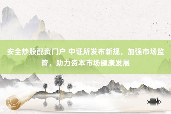 安全炒股配资门户 中证所发布新规，加强市场监管，助力资本市场健康发展