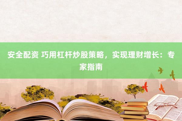 安全配资 巧用杠杆炒股策略，实现理财增长：专家指南