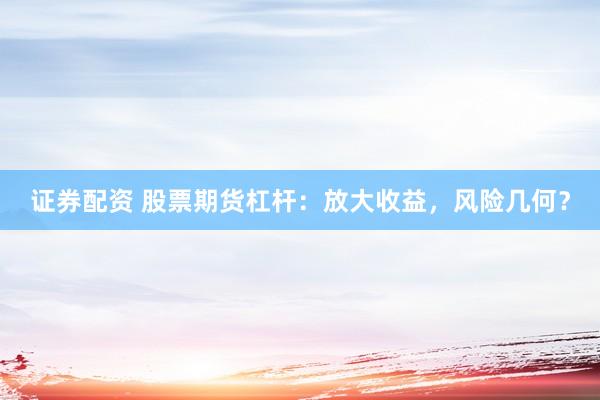 证券配资 股票期货杠杆：放大收益，风险几何？