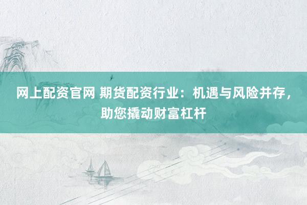 网上配资官网 期货配资行业：机遇与风险并存，助您撬动财富杠杆