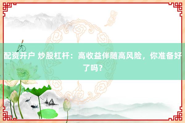 配资开户 炒股杠杆：高收益伴随高风险，你准备好了吗？