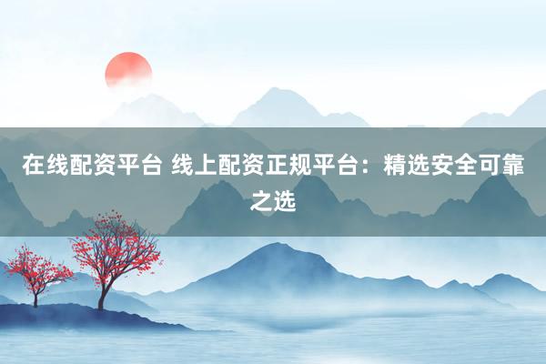 在线配资平台 线上配资正规平台：精选安全可靠之选