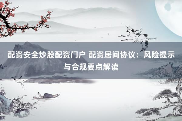 配资安全炒股配资门户 配资居间协议：风险提示与合规要点解读