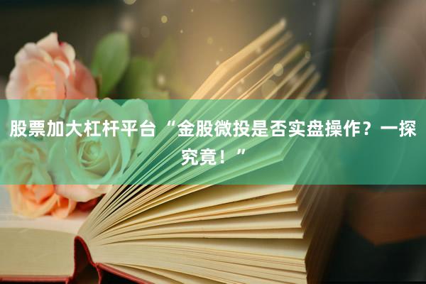 股票加大杠杆平台 “金股微投是否实盘操作？一探究竟！”