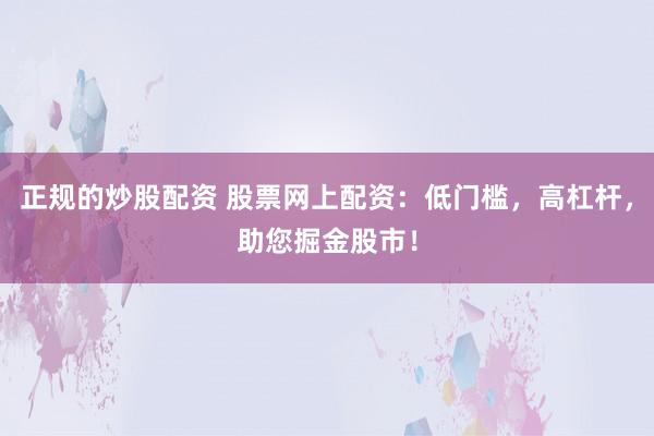 正规的炒股配资 股票网上配资：低门槛，高杠杆，助您掘金股市！