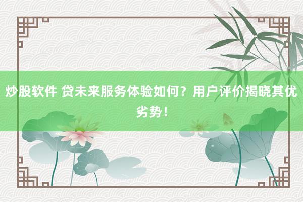 炒股软件 贷未来服务体验如何？用户评价揭晓其优劣势！