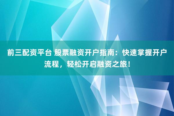 前三配资平台 股票融资开户指南：快速掌握开户流程，轻松开启融资之旅！