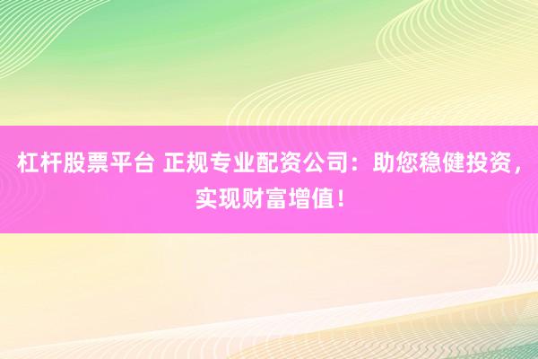 杠杆股票平台 正规专业配资公司：助您稳健投资，实现财富增值！