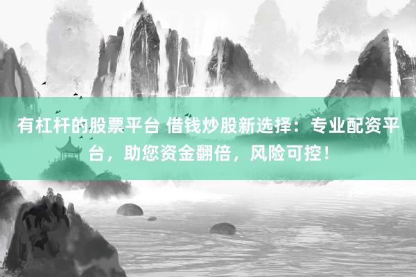 有杠杆的股票平台 借钱炒股新选择：专业配资平台，助您资金翻倍，风险可控！