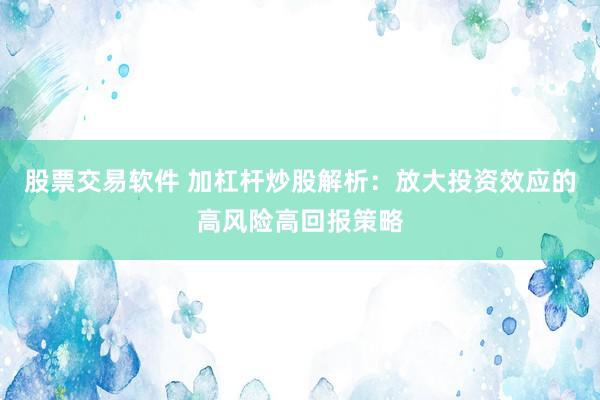 股票交易软件 加杠杆炒股解析：放大投资效应的高风险高回报策略
