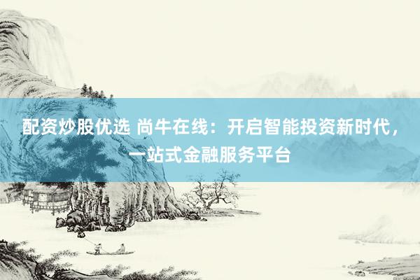 配资炒股优选 尚牛在线：开启智能投资新时代，一站式金融服务平台