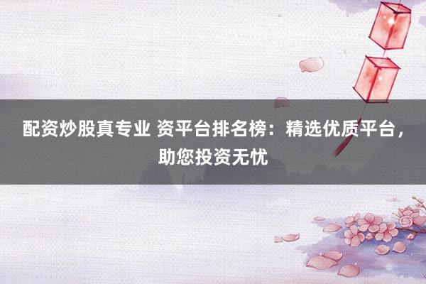 配资炒股真专业 资平台排名榜：精选优质平台，助您投资无忧