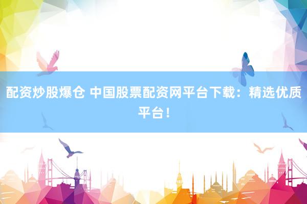 配资炒股爆仓 中国股票配资网平台下载：精选优质平台！