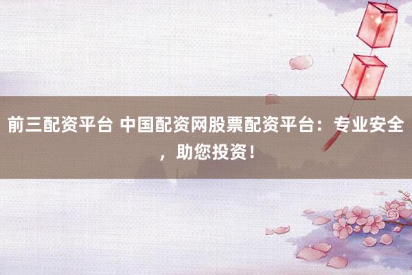 前三配资平台 中国配资网股票配资平台：专业安全，助您投资！