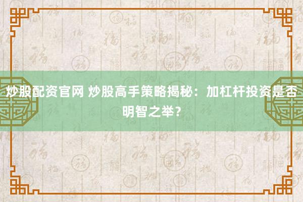 炒股配资官网 炒股高手策略揭秘：加杠杆投资是否明智之举？