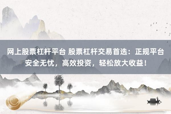 网上股票杠杆平台 股票杠杆交易首选：正规平台安全无忧，高效投资，轻松放大收益！