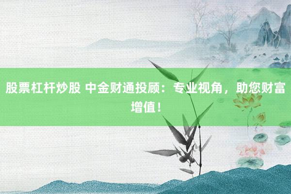 股票杠杆炒股 中金财通投顾：专业视角，助您财富增值！
