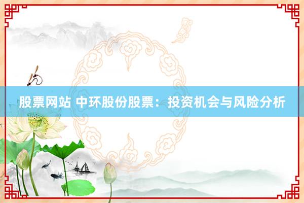 股票网站 中环股份股票：投资机会与风险分析
