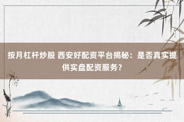 按月杠杆炒股 西安好配资平台揭秘：是否真实提供实盘配资服务？