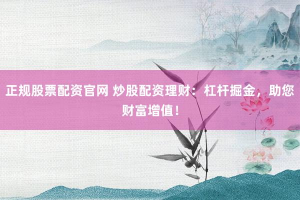 正规股票配资官网 炒股配资理财：杠杆掘金，助您财富增值！