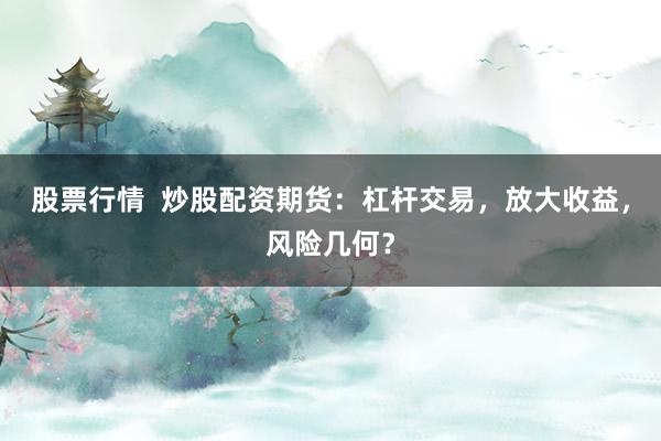 股票行情  炒股配资期货：杠杆交易，放大收益，风险几何？