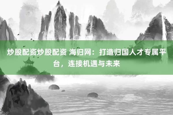 炒股配资炒股配资 海归网：打造归国人才专属平台，连接机遇与未来