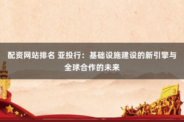 配资网站排名 亚投行：基础设施建设的新引擎与全球合作的未来