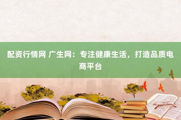 配资行情网 广生网：专注健康生活，打造品质电商平台